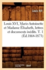 Louis XVI, Marie-Antoinette Et Madame ?lisabeth, Lettres Et Documents In?dits. T. 1 (?d.1864-1873) - Book