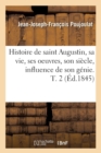 Histoire de Saint Augustin, Sa Vie, Ses Oeuvres, Son Si?cle, Influence de Son G?nie. T. 2 (?d.1845) - Book