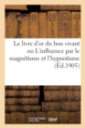 Le Livre d'Or Du Bon Vivant Ou l'Influence Par Le Magnetisme Et l'Hypnotisme - Book