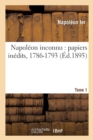 Napol?on Inconnu: Papiers In?dits, 1786-1793. Tome 1 - Book