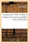 La Presse de 1848, Ou Revue Critique Des Journaux Publi?s ? Paris Depuis La R?volution de F?vrier : Jusqu'? La Fin de D?cembre - Book