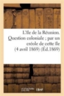 L'?le de la R?union. Question Coloniale Par Un Cr?ole de Cette ?le (4 Avril 1869) - Book