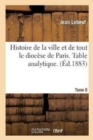 Histoire de la Ville Et de Tout Le Dioc?se de Paris. Table Analytique. Tome 6 - Book