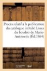 Proces Relatif A La Publication Du Catalogue Intitule Livres Du Boudoir de Marie-Antoinette : Pretendue Contre-Facon Imputee Aux Editeurs Sur La Plainte de M. J. Taschereau - Book