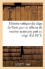 Histoire critique du si?ge de Paris, par un officier de marine ayant pris part au si?ge - Book
