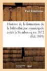 Histoire de la Formation de la Biblioth?que Municipale Cr??e ? Strasbourg En 1872 - Book