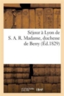 Sejour A Lyon de S. A. R. Madame, Duchesse de Berry, Pendant Les Journees Des 20, 21, 22 Et 23 : Octobre 1829 - Book