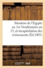 Situation de l'Egypte Au 1er Vendemiaire an 13, Et Recapitulation Des Evenemens : Qui s'y Sont Succedes Depuis Le Depart de l'Armee Francaise - Book