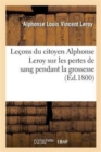 Le?ons Du Citoyen Alphonse Leroy Sur Les Pertes de Sang Pendant La Grossesse, Lors Et ? La Suite : de l'Accouchement, Sur Les Fausses Couches Et Sur Toutes Les H?morrhagies - Book