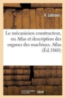 Le M?canicien Constructeur, Ou Atlas Et Description Des Organes Des Machines. Atlas - Book