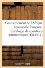 Gouvernement de l'Afrique Equatoriale Francaise. Catalogue Des Positions Astronomiques : Admises Provisoirement Par Le Service Geographique de l'A. E. F. - Book