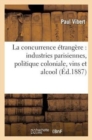 La Concurrence ?trang?re: Industries Parisiennes, Politique Coloniale, Vins Et Alcools - Book
