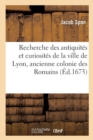 Recherche Des Antiquit?s Et Curiosit?s de la Ville de Lyon, Ancienne Colonie Des Romains - Book