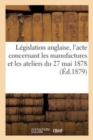 Legislation Anglaise, l'Acte Concernant Les Manufactures Et Les Ateliers Du 27 Mai 1878 - Book
