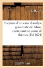 Esquisse d'Un Essai d'Analyse Grammaticale Latine, Contenant Un Cours de Themes Elementaires : Appliques Aux Huit Regles Fondamentales de la Syntaxe Et Assujettis A La Mesure Des Nombres - Book