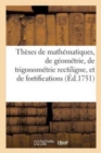 Theses de Mathematiques, de Geometrie, de Trigonometrie Rectiligne, Et de Fortifications : Qui Seront Soutenues Au College de Louis Le Grand Le Vendredy 25 de Juin 1751 - Book