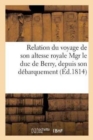 Relation Du Voyage de Son Altesse Royale Mgr Le Duc de Berry, Depuis Son Debarquement A : Cherbourg Jusqu'a Son Entree Paris - Book
