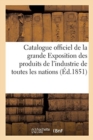 Catalogue Officiel de la Grande Exposition Des Produits de l'Industrie de Toutes Les Nations, 1851 : 2e Edition - Book