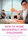 How to Work Successfully with Colleagues : A Short Survival Guide to Getting Along in Any Workplaces - Book