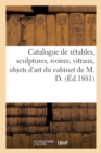 Catalogue d'Une Jolie Collection de Retables, Sculptures, Ivoires, Vitraux, Objets d'Art : Curiosites Du Cabinet de M. D. - Book