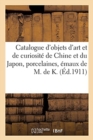 Catalogue d'Objets d'Art Et de Curiosite de la Chine Et Du Japon, Porcelaines, Emaux : Jades, Meubles, Objets Divers Europeens de M. de K. - Book
