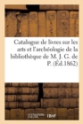 Catalogue de Livres Sur Les Arts Et l'Arch?ologie de la Biblioth?que de M. J. G. de P. - Book