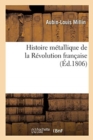 Histoire M?tallique de la R?volution Fran?aise Ou Recueil Des M?dailles Et Des Monnoies : Frapp?es Depuis La Convocation Des ?tats-G?n?raux Jusqu'aux Campagnes de l'Arm?e d'Italie - Book