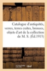 Catalogue d'Antiquit?s, Verres, Terres Cuites, Bronzes, Objets d'Art Et de Curiosit?, C?ramique : Verrerie, Bronzes, Objets Vari?s, Tableaux Et Miniatures de la Collection de M. S. - Book