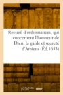 Recueil Des Dernieres Et Principales Ordonnances, Qui Concernent l'Honneur de Dieu : La Garde Et Seuret? d'Amiens, Et Le Gouvernement Et Police d'Icelle, Tir?es d'?dicts Du Roy - Book