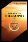 The Key to THEOSOPHY : Being a clear exposition, in the form of question and answer, of the Ethics, Science, and Philosophy, for the study of which the Theosophical Society has been founded with a cop - Book