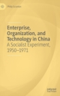 Enterprise, Organization, and Technology in China : A Socialist Experiment, 1950-1971 - Book