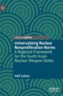 Universalizing Nuclear Nonproliferation Norms : A Regional Framework for the South Asian Nuclear Weapon States - Book