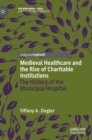 Medieval Healthcare and the Rise of Charitable Institutions : The History of the Municipal Hospital - Book
