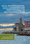 Fiscal Decentralisation, Local Government and Policy Reversals in Southeastern Europe - Book