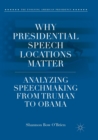 Why Presidential Speech Locations Matter : Analyzing Speechmaking from Truman to Obama - Book