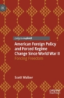 American Foreign Policy and Forced Regime Change Since World War II : Forcing Freedom - Book