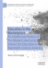Education in the Marketplace : An Intellectual History of Pro-Market Libertarian Visions for Education in Twentieth Century America - Book