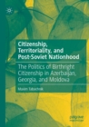 Citizenship, Territoriality, and Post-Soviet Nationhood : The Politics of Birthright Citizenship in Azerbaijan, Georgia, and Moldova - Book