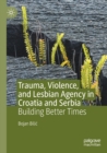 Trauma, Violence, and Lesbian Agency in Croatia and Serbia : Building Better Times - Book