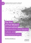 The Rise of Post-Modern Conservatism : Neoliberalism, Post-Modern Culture, and Reactionary Politics - Book