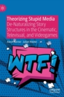 Theorizing Stupid Media : De-Naturalizing Story Structures in the Cinematic, Televisual, and Videogames - Book