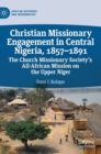 Christian Missionary Engagement in Central Nigeria, 1857-1891 : The Church Missionary Society's All-African Mission on the Upper Niger - Book