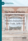 The Prince of Slavers : Humphry Morice and the Transformation of Britain's Transatlantic Slave Trade, 1698-1732 - Book
