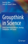 Groupthink in Science : Greed, Pathological Altruism, Ideology, Competition, and Culture - Book