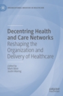 Decentring Health and Care Networks : Reshaping the Organization and Delivery of Healthcare - Book
