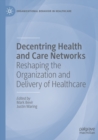 Decentring Health and Care Networks : Reshaping the Organization and Delivery of Healthcare - Book