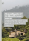 A Separate Authority (He Mana  Motuhake), Volume I : Establishing the Tuhoe Maori Sanctuary in New Zealand, 1894-1915 - Book