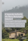 A Separate Authority (He Mana Motuhake), Volume II : The Crown’s Betrayal of the Tuhoe Maori Sanctuary in New Zealand, 1915–1926 - Book