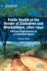 Public Health at the Border of Zimbabwe and Mozambique, 1890-1940 : African Experiences in a Contested Space - Book