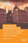 The Retreat of Liberal Democracy : Authoritarian Capitalism and the Accumulative State in Hungary - Book